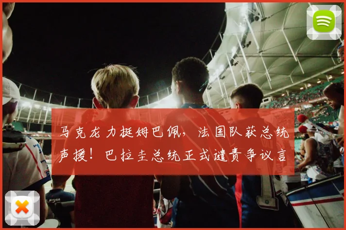 马克龙力挺姆巴佩，法国队获总统声援！巴拉圭总统正式谴责争议言论，2026年风波全解析