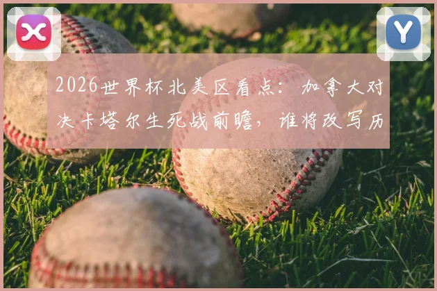 2026世界杯北美区看点:加拿大对决卡塔尔生死战前瞻,谁将改写历史夺取首胜?