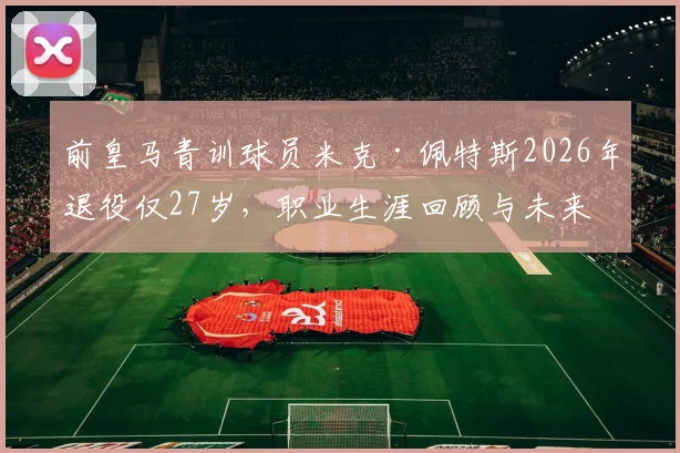 前皇马青训球员米克·佩特斯2026年退役仅27岁，职业生涯回顾与未来去向分析