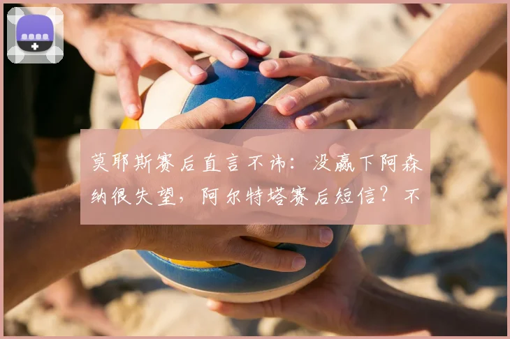 莫耶斯赛后直言不讳：没赢下阿森纳很失望，阿尔特塔赛后短信？不存在