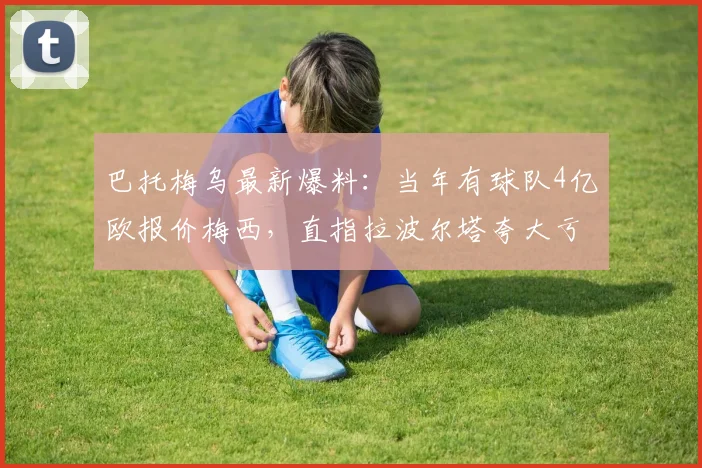 巴托梅乌最新爆料：当年有球队4亿欧报价梅西，直指拉波尔塔夸大亏损内幕