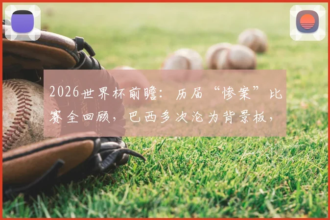 2026世界杯前瞻：历届“惨案”比赛全回顾，巴西多次沦为背景板，意大利不敌朝鲜经典在列