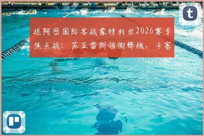迈阿密国际客战蒙特利尔2026赛季焦点战：苏亚雷斯领衔锋线，卡塞米罗中场首秀，梅西轮休影响分析