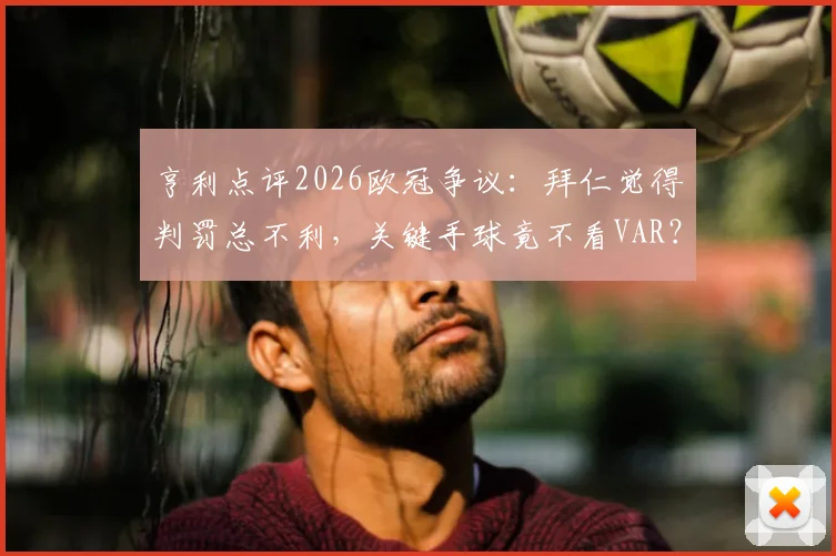 亨利点评2026欧冠争议:拜仁觉得判罚总不利,关键手球竟不看VAR?