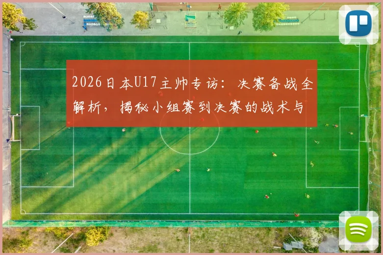 2026日本U17主帅专访：决赛备战全解析，揭秘小组赛到决赛的战术与心态巨变