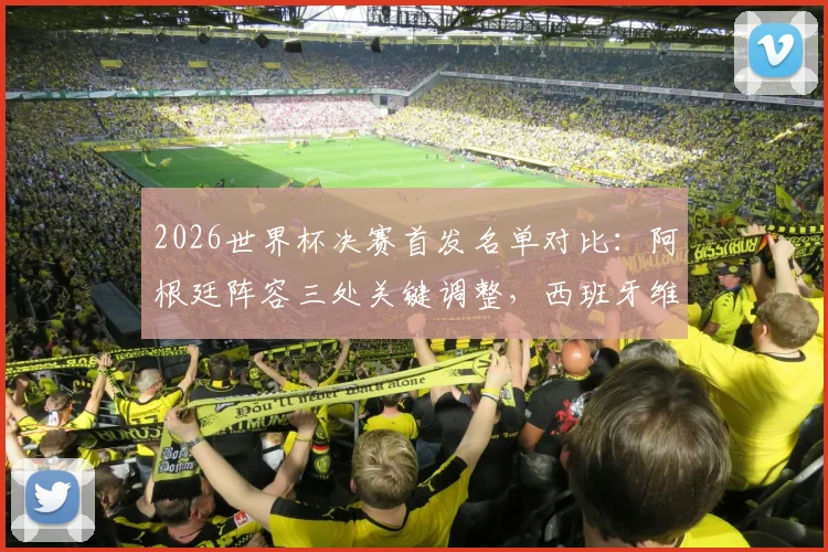2026世界杯决赛首发名单对比:阿根廷阵容三处关键调整,西班牙维持最强阵迎战