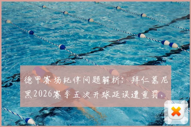 德甲赛场纪律问题解析：拜仁慕尼黑2026赛季五次开球延误遭重罚，8万欧罚款背后有哪些管理疏漏？