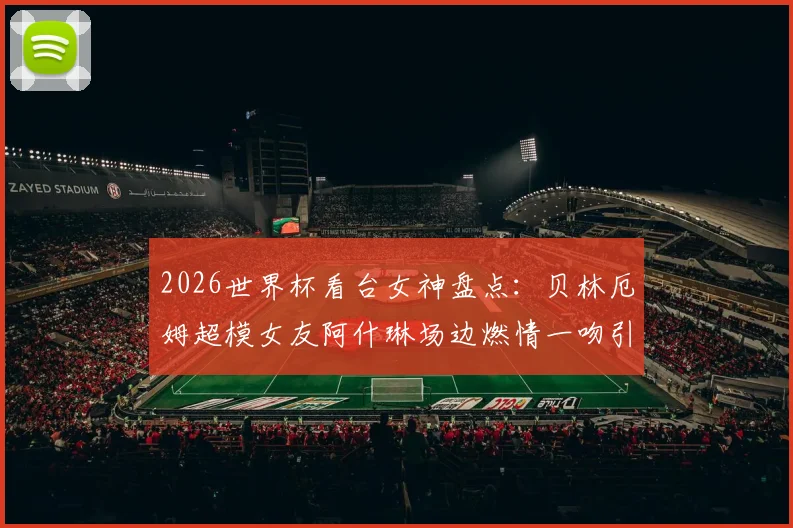 2026世界杯看台女神盘点:贝林厄姆超模女友阿什琳场边燃情一吻引爆网络,谁是最美风景线?