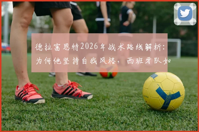 德拉富恩特2026年战术路线解析：为何他坚持自我风格，西班牙队如何在他的带领下重塑辉煌