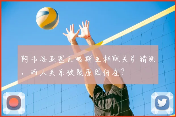 阿韦洛亚塞瓦略斯互相取关引猜测,两人关系破裂原因何在?