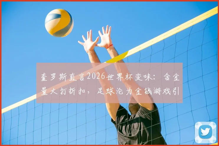 奎罗斯直言2026世界杯变味：含金量大打折扣，足球沦为金钱游戏引热议