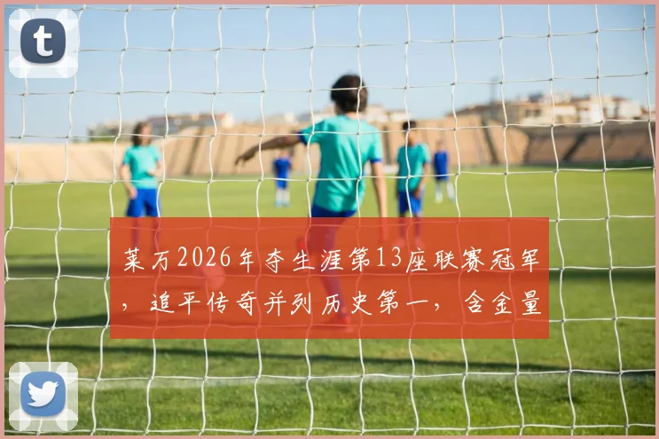 莱万2026年夺生涯第13座联赛冠军，追平传奇并列历史第一，含金量深度解析