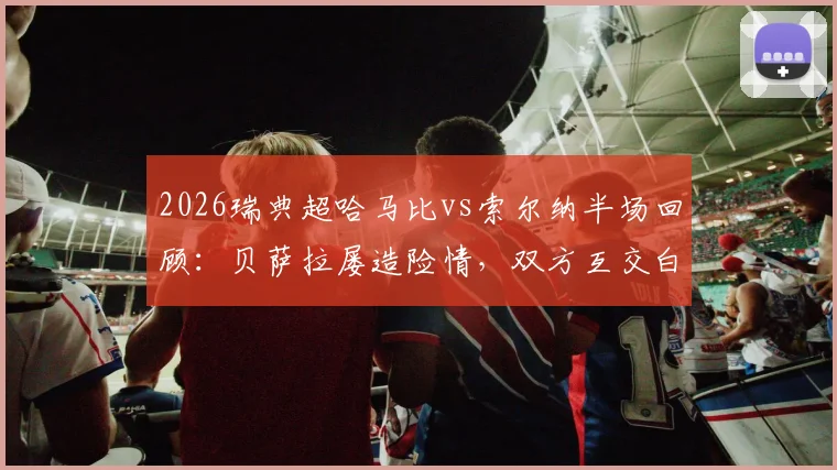 2026瑞典超哈马比vs索尔纳半场回顾:贝萨拉屡造险情,双方互交白卷,附两队历史交锋与近期状态深度解析