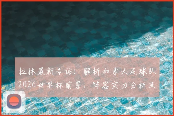拉林最新专访:解析加拿大足球队2026世界杯前景,阵容实力分析及“为科内而战”的深层含义