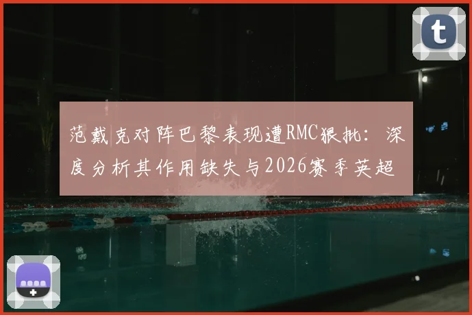 范戴克对阵巴黎表现遭RMC狠批：深度分析其作用缺失与2026赛季英超联赛乏味观感原因