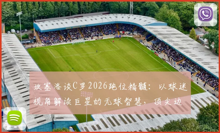 坎塞洛谈C罗2026跑位精髓：以球迷视角解读巨星的无球智慧，顶尖边后卫教你欣赏