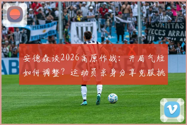 安德森谈2026高原作战：开局气短如何调整？运动员亲身分享克服挑战全过程