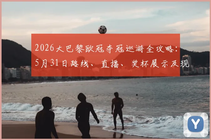 2026大巴黎欧冠夺冠巡游全攻略：5月31日路线、直播、奖杯展示及现场看点一网打尽