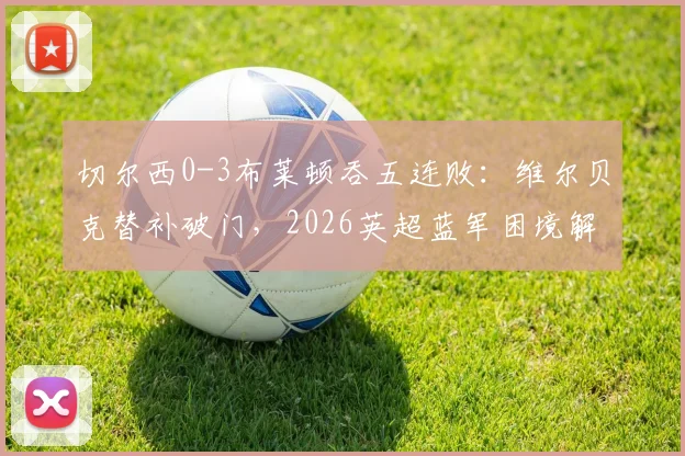 切尔西0-3布莱顿吞五连败：维尔贝克替补破门，2026英超蓝军困境解析与赛后讨论