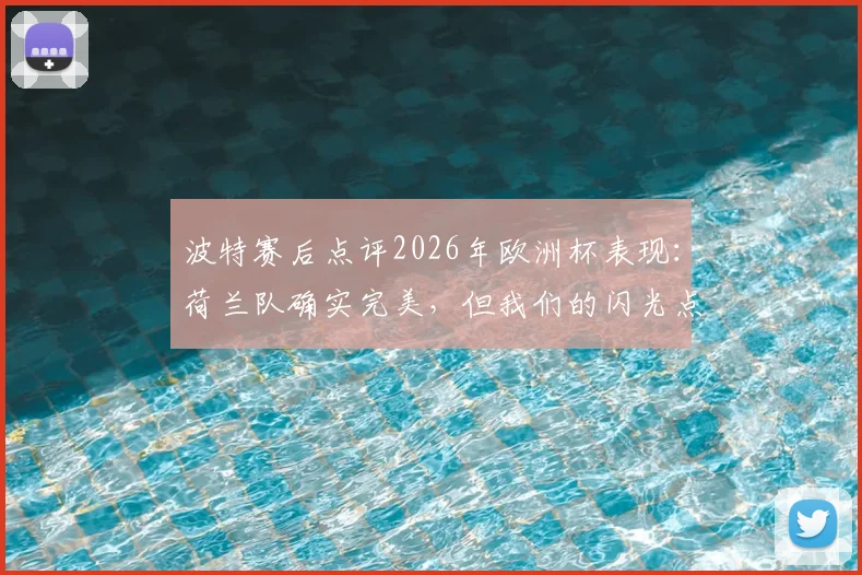 波特赛后点评2026年欧洲杯表现：荷兰队确实完美，但我们的闪光点同样值得关注