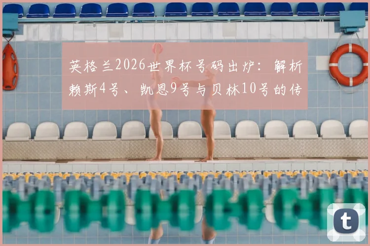 英格兰2026世界杯号码出炉：解析赖斯4号、凯恩9号与贝林10号的传承与阵容信号