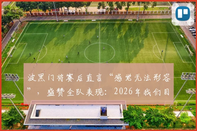 波黑门将赛后直言“感觉无法形容”，盛赞全队表现：2026年我们目标更远大