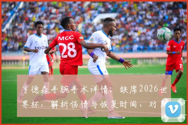 亨德森手腕手术详情：缺席2026世界杯，解析伤情与恢复时间，对美国男篮影响几何