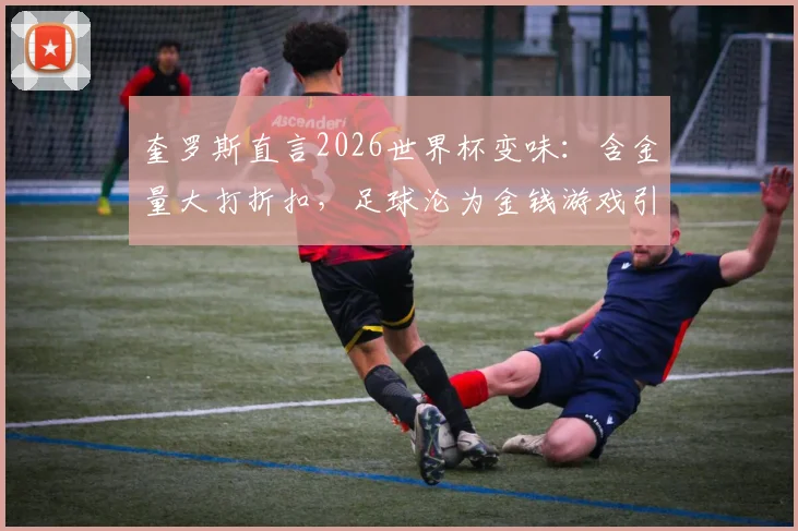 奎罗斯直言2026世界杯变味：含金量大打折扣，足球沦为金钱游戏引热议