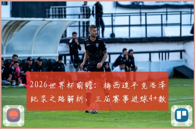 2026世界杯前瞻：梅西追平克洛泽纪录之路解析，三届赛事进球4+数据全览，梅开二度经典时刻回顾