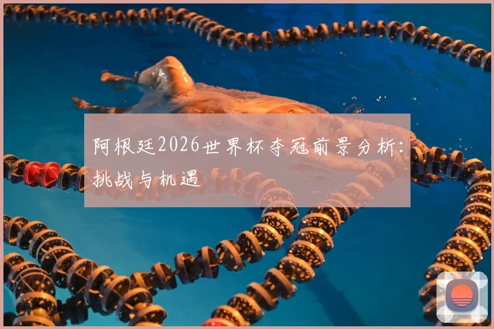 阿根廷2026世界杯夺冠前景分析：挑战与机遇